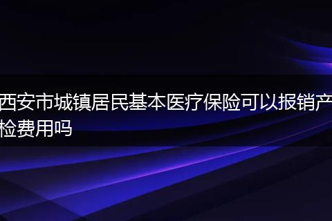 西安市城镇居民基本医疗保险可以报销产检费用吗