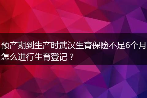 预产期到生产时武汉生育保险不足6个月怎么进行生育登记？