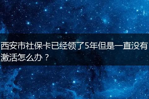 西安市社保卡已经领了5年但是一直没有激活怎么办？