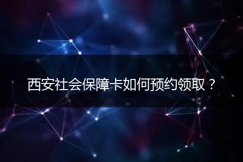 西安社会保障卡如何预约领取?