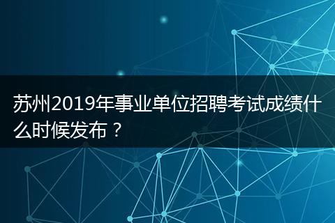 苏州2019年事业单位招聘考试成绩什么时候发布？