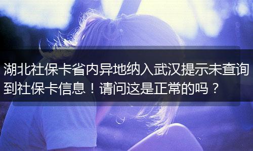 湖北社保卡省内异地纳入武汉提示未查询到社保卡信息！请问这是正常的吗？