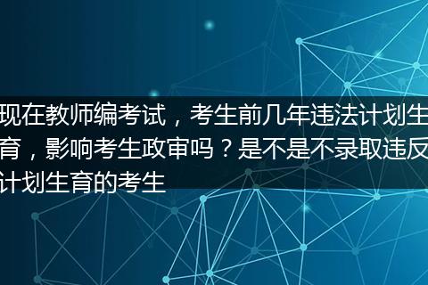 现在教师编考试，考生前几年违法计划生育，影响考生政审吗？是不是不录取违反计划生育的考生