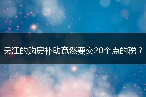 吴江的购房补助竟然要交20个点的税？