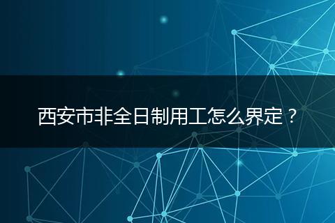 西安市非全日制用工怎么界定？