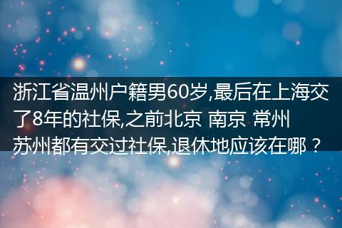 浙江省温州户籍男60岁,最后在上海交了8年的社保,之前北京 南京 常州 苏州都有交过社保,退休地应该在哪？