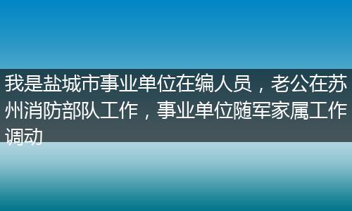 我是盐城市事业单位在编人员，老公在苏州消防部队工作，事业单位随军家属工作调动