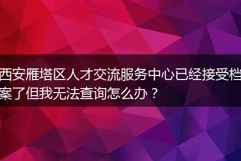 西安雁塔区人才交流服务中心已经接受档案了但我无法查询怎么办？