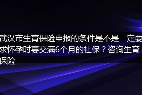 武汉市生育保险申报的条件是不是一定要求怀孕时要交满6个月的社保？咨询生育保险