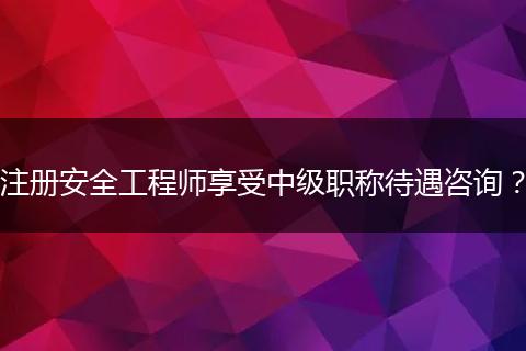 注册安全工程师享受中级职称待遇咨询？