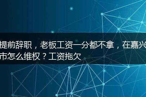 提前辞职，老板工资一分都不拿，在嘉兴市怎么维权？工资拖欠