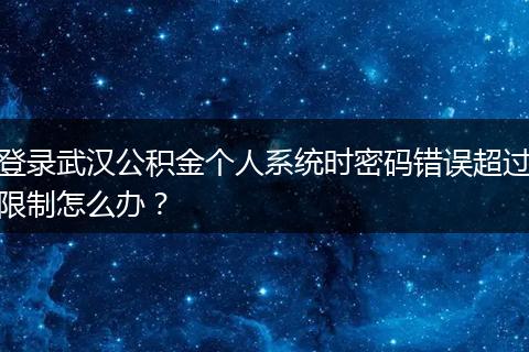 登录武汉公积金个人系统时密码错误超过限制怎么办？