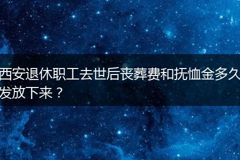 西安退休职工去世后丧葬费和抚恤金多久发放下来？