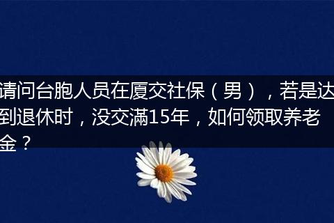 请问台胞人员在厦交社保（男），若是达到退休时，没交滿15年，如何领取养老金？