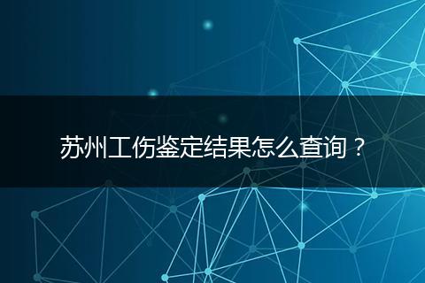 苏州工伤鉴定结果怎么查询？
