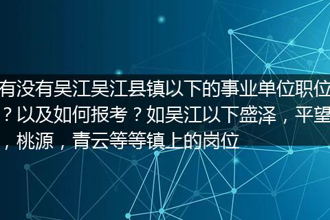 有没有吴江吴江县镇以下的事业单位职位？以及如何报考？如吴江以下盛泽，平望，桃源，青云等等镇上的岗位