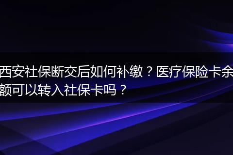 西安社保断交后如何补缴？医疗保险卡余额可以转入社保卡吗？