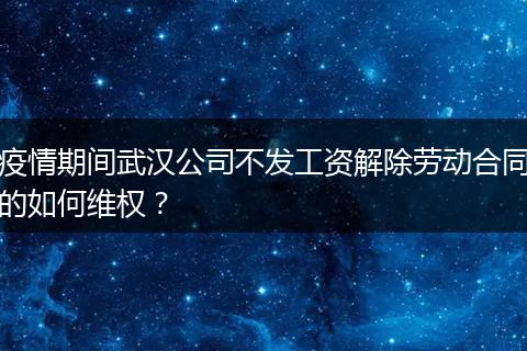 疫情期间武汉公司不发工资解除劳动合同的如何维权？