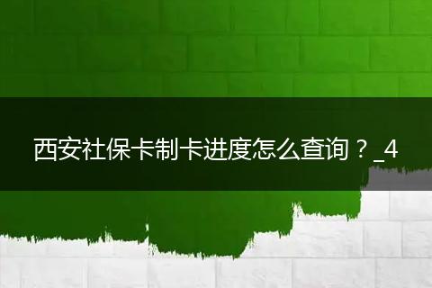 西安社保卡制卡进度怎么查询？_4