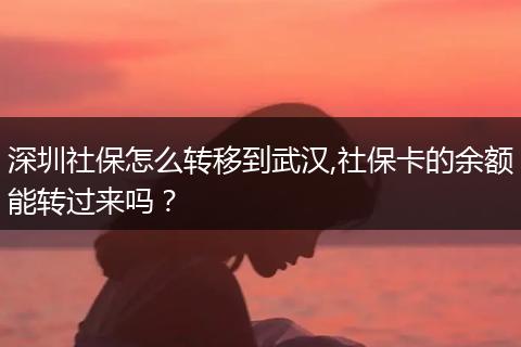 深圳社保怎么转移到武汉,社保卡的余额能转过来吗？