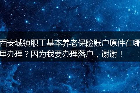 西安城镇职工基本养老保险账户原件在哪里办理？因为我要办理落户，谢谢！