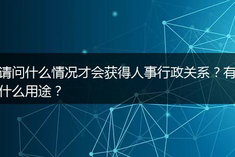 请问什么情况才会获得人事行政关系？有什么用途？