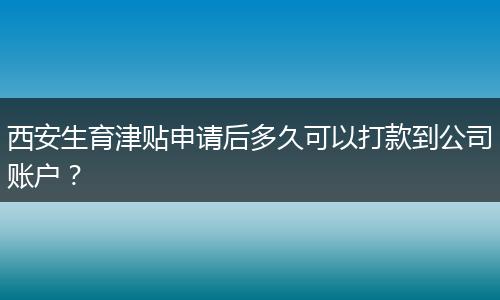 西安生育津贴申请后多久可以打款到公司账户？