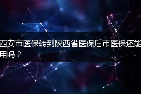 西安市医保转到陕西省医保后市医保还能用吗？