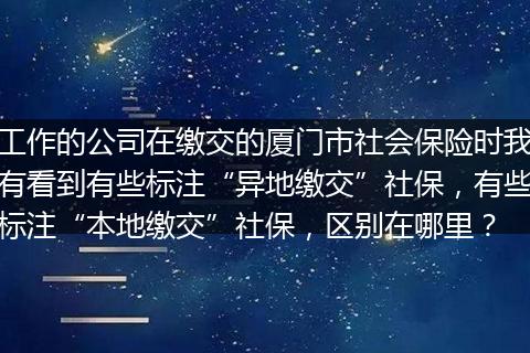 工作的公司在缴交的厦门市社会保险时我有看到有些标注“异地缴交”社保，有些标注“本地缴交”社保，区别在哪里？