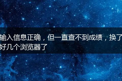 输入信息正确，但一直查不到成绩，换了好几个浏览器了