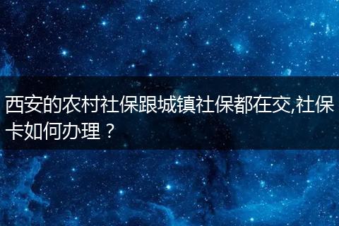 西安的农村社保跟城镇社保都在交,社保卡如何办理？