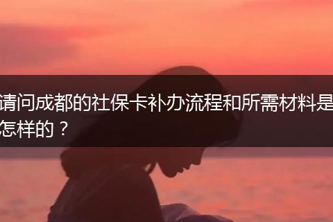 请问成都的社保卡补办流程和所需材料是怎样的？