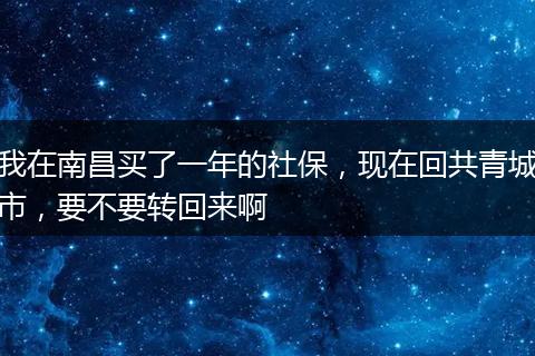 我在南昌买了一年的社保，现在回共青城市，要不要转回来啊