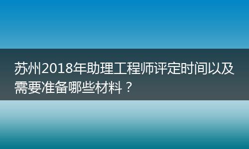 苏州2018年助理工程师评定时间以及需要准备哪些材料？