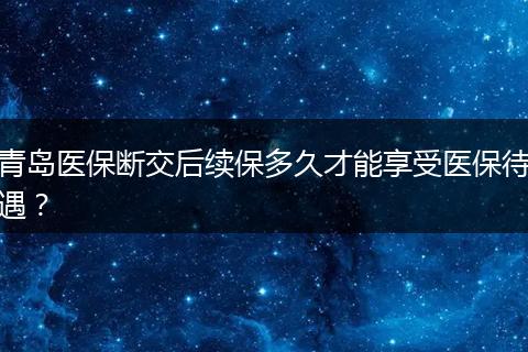 青岛医保断交后续保多久才能享受医保待遇？