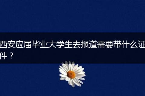 西安应届毕业大学生去报道需要带什么证件？