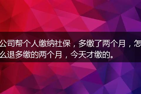 公司帮个人缴纳社保，多缴了两个月，怎么退多缴的两个月，今天才缴的。