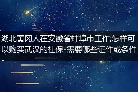湖北黄冈人在安徽省蚌埠市工作,怎样可以购买武汉的社保-需要哪些证件或条件-