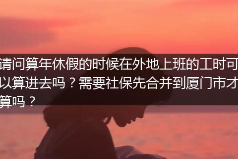 请问算年休假的时候在外地上班的工时可以算进去吗？需要社保先合并到厦门市才算吗？