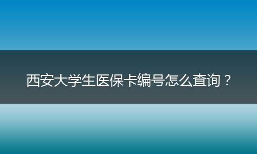 西安大学生医保卡编号怎么查询？