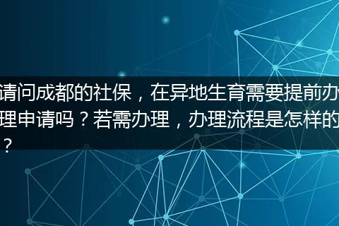 请问成都的社保，在异地生育需要提前办理申请吗？若需办理，办理流程是怎样的？