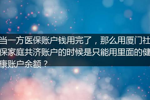 当一方医保账户钱用完了，那么用厦门社保家庭共济账户的时候是只能用里面的健康账户余额？