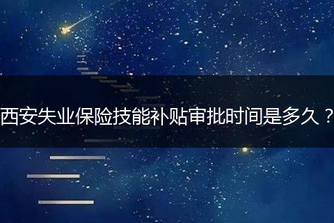 西安失业保险技能补贴审批时间是多久？