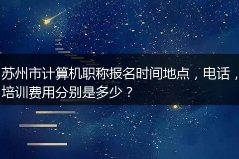 苏州市计算机职称报名时间地点，电话，培训费用分别是多少？