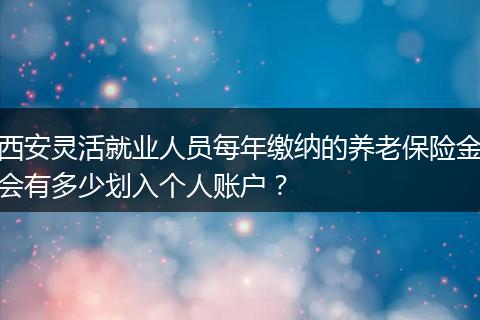 西安灵活就业人员每年缴纳的养老保险金会有多少划入个人账户？