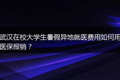 武汉在校大学生暑假异地就医费用如何用医保报销？