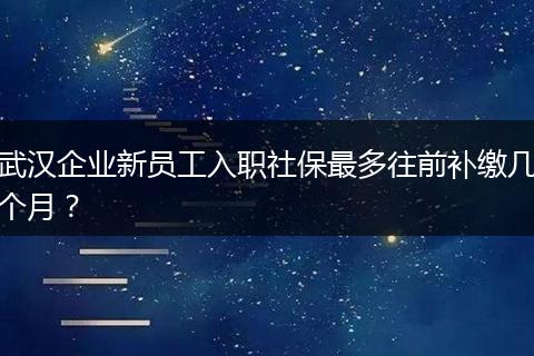 武汉企业新员工入职社保最多往前补缴几个月？