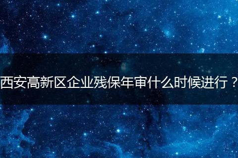 西安高新区企业残保年审什么时候进行？