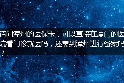 请问漳州的医保卡，可以直接在厦门的医院看门诊就医吗，还需到漳州进行备案吗？