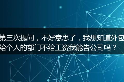 第三次提问，不好意思了，我想知道外包给个人的部门不给工资我能告公司吗？